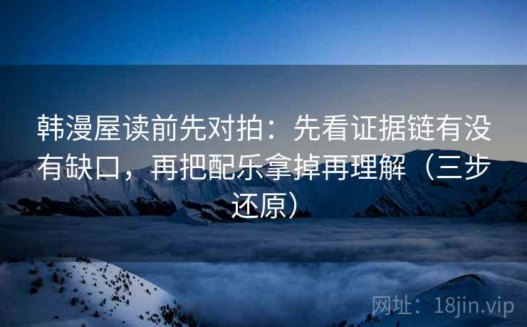 韩漫屋读前先对拍：先看证据链有没有缺口，再把配乐拿掉再理解（三步还原）