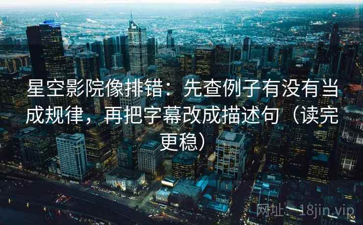 星空影院像排错：先查例子有没有当成规律，再把字幕改成描述句（读完更稳）