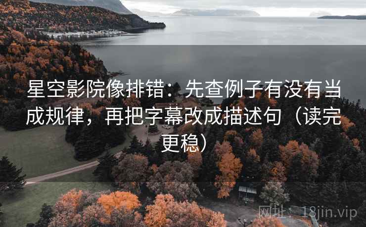 星空影院像排错：先查例子有没有当成规律，再把字幕改成描述句（读完更稳）