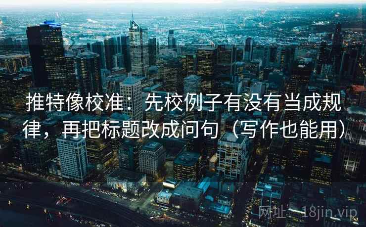 推特像校准：先校例子有没有当成规律，再把标题改成问句（写作也能用）