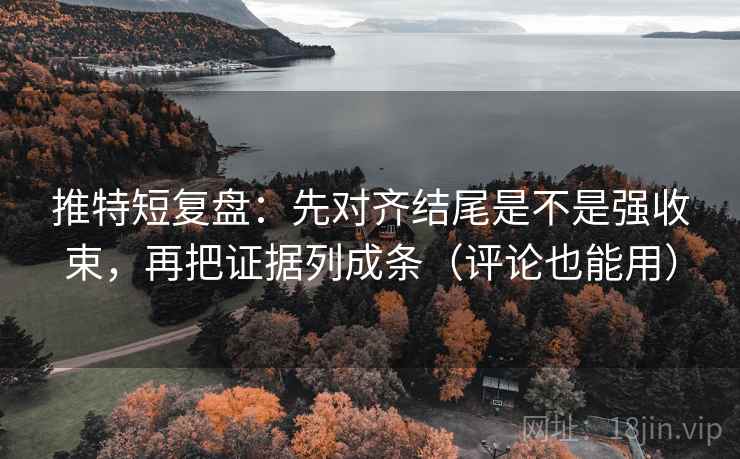 推特短复盘：先对齐结尾是不是强收束，再把证据列成条（评论也能用）