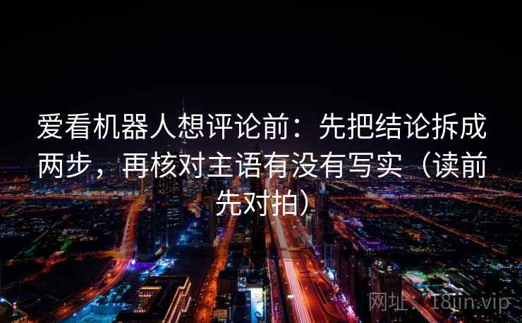 爱看机器人想评论前：先把结论拆成两步，再核对主语有没有写实（读前先对拍）