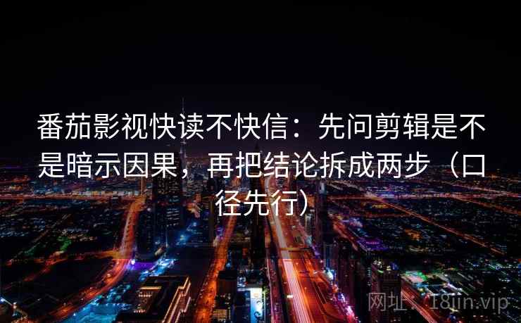 番茄影视快读不快信：先问剪辑是不是暗示因果，再把结论拆成两步（口径先行）
