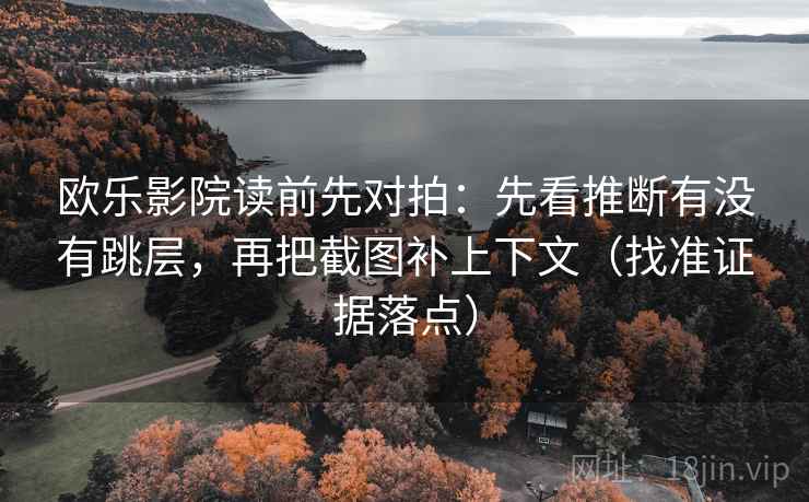 欧乐影院读前先对拍:先看推断有没有跳层,再把截图补上下文(找准证据落点)