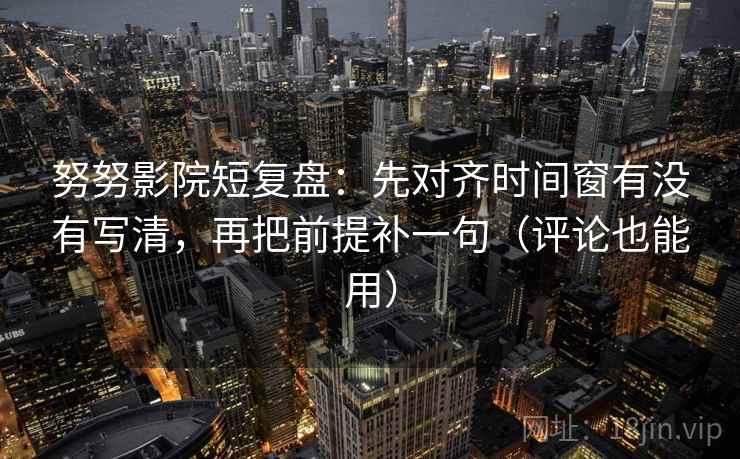 努努影院短复盘：先对齐时间窗有没有写清，再把前提补一句（评论也能用）