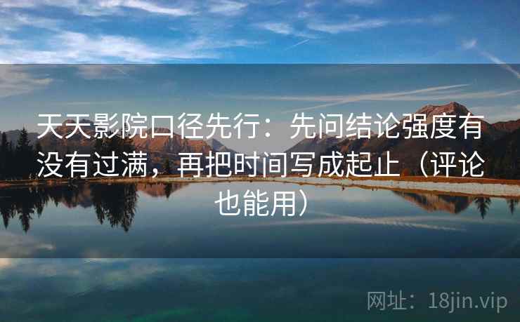 天天影院口径先行:先问结论强度有没有过满,再把时间写成起止(评论也能用)