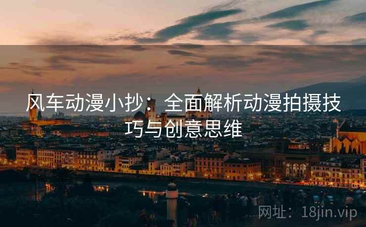 风车动漫小抄:全面解析动漫拍摄技巧与创意思维 风车动漫小抄:全面解析动漫拍摄技巧与创意思维