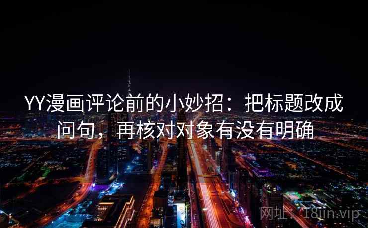YY漫画评论前的小妙招:把标题改成问句,再核对对象有没有明确