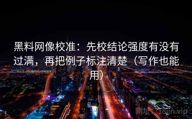 黑料网像校准:先校结论强度有没有过满,再把例子标注清楚(写作也能用) 黑料网像校准:先校结论强度有没有过满,再把例子标注清楚(写作也能用)