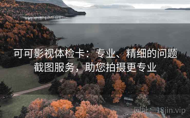 可可影视体检卡:专业、精细的问题截图服务,助您拍摄更专业 可可影视体检卡:专业、精细的问题截图服务,助您拍摄更专业