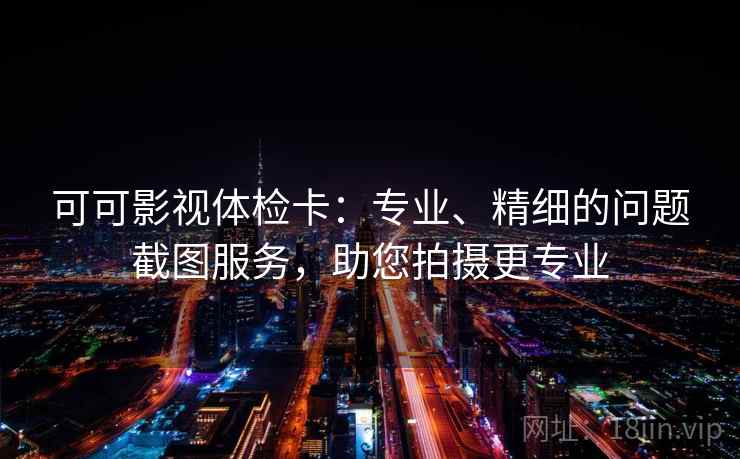 可可影视体检卡:专业、精细的问题截图服务,助您拍摄更专业 可可影视体检卡:专业、精细的问题截图服务,助您拍摄更专业