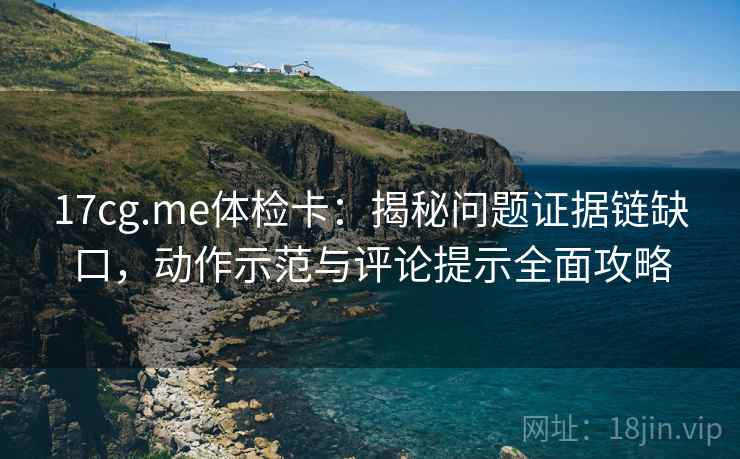 17cg.me体检卡：揭秘问题证据链缺口，动作示范与评论提示全面攻略