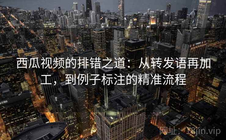 西瓜视频的排错之道：从转发语再加工，到例子标注的精准流程