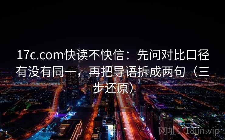 17c.com快读不快信:先问对比口径有没有同一,再把导语拆成两句(三步还原)
