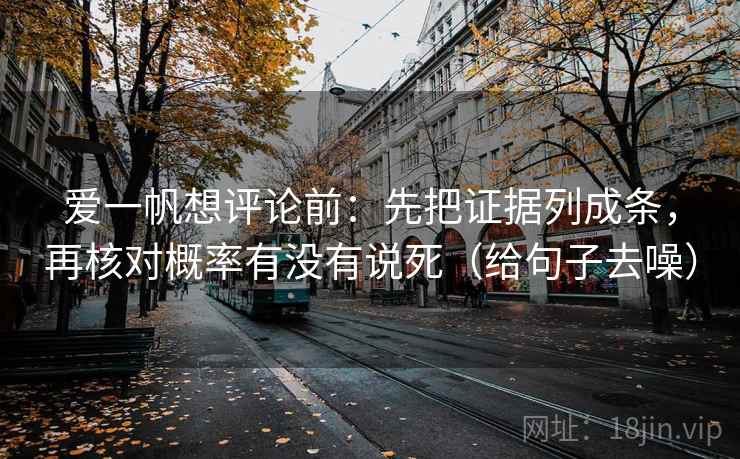 爱一帆想评论前：先把证据列成条，再核对概率有没有说死（给句子去噪）