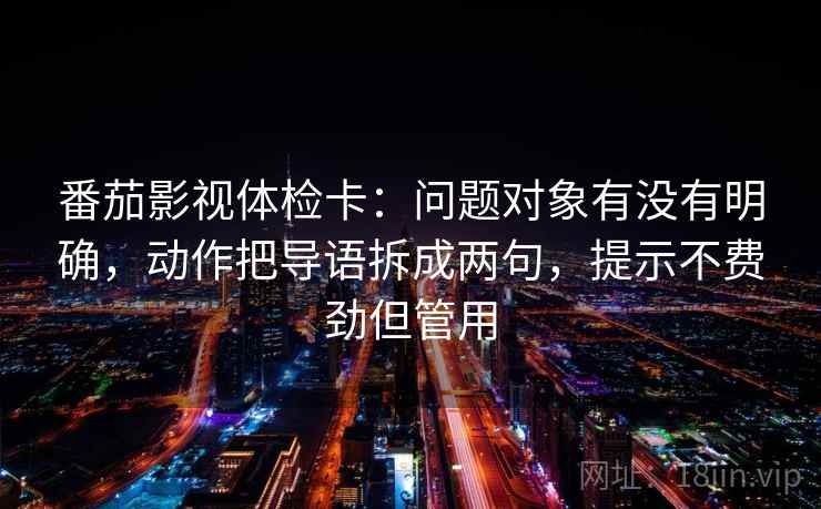 番茄影视体检卡:问题对象有没有明确,动作把导语拆成两句,提示不费劲但管用 番茄影视体检卡:问题对象有没有明确,动作把导语拆成两句,提示不费劲但管用
