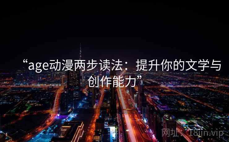 “age动漫两步读法:提升你的文学与创作能力” “age动漫两步读法:提升你的文学与创作能力”