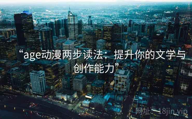 “age动漫两步读法:提升你的文学与创作能力” “age动漫两步读法:提升你的文学与创作能力”