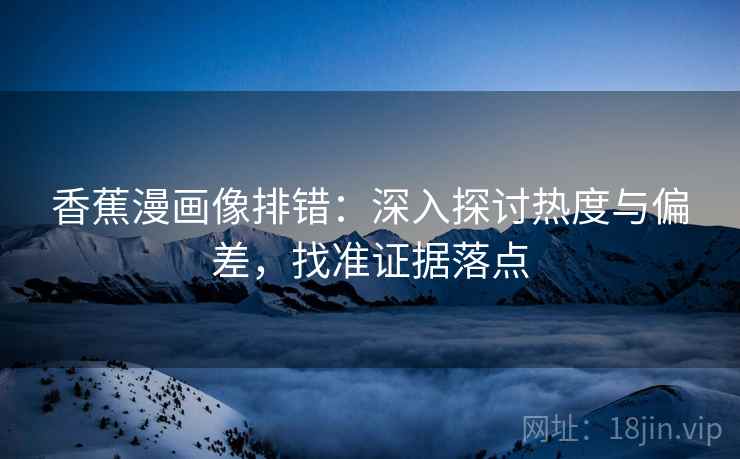 香蕉漫画像排错：深入探讨热度与偏差，找准证据落点