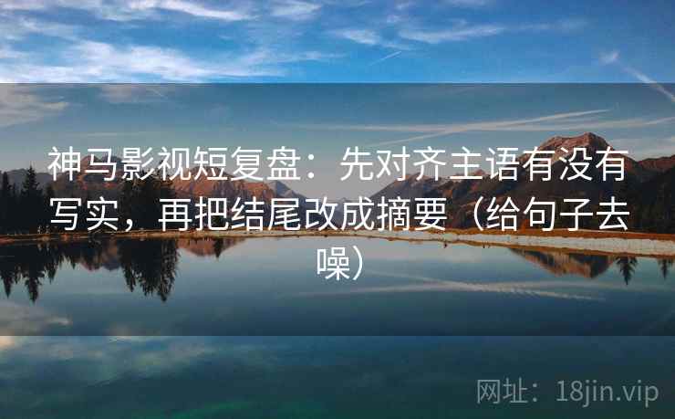 神马影视短复盘：先对齐主语有没有写实，再把结尾改成摘要（给句子去噪）
