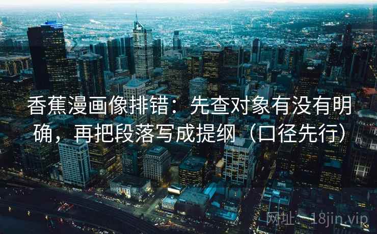 香蕉漫画像排错：先查对象有没有明确，再把段落写成提纲（口径先行）