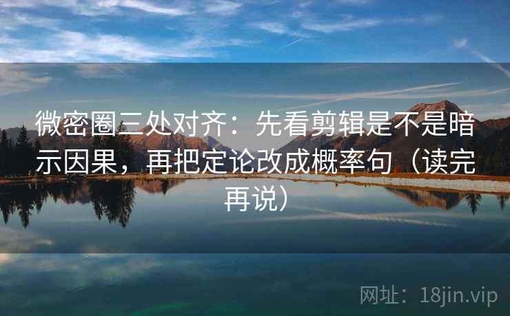 微密圈三处对齐：先看剪辑是不是暗示因果，再把定论改成概率句（读完再说）