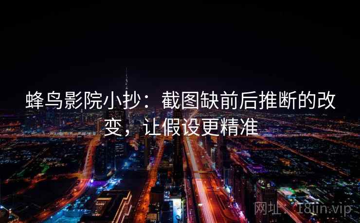 蜂鸟影院小抄:截图缺前后推断的改变,让假设更精准