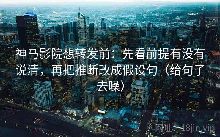 神马影院想转发前：先看前提有没有说清，再把推断改成假设句（给句子去噪）