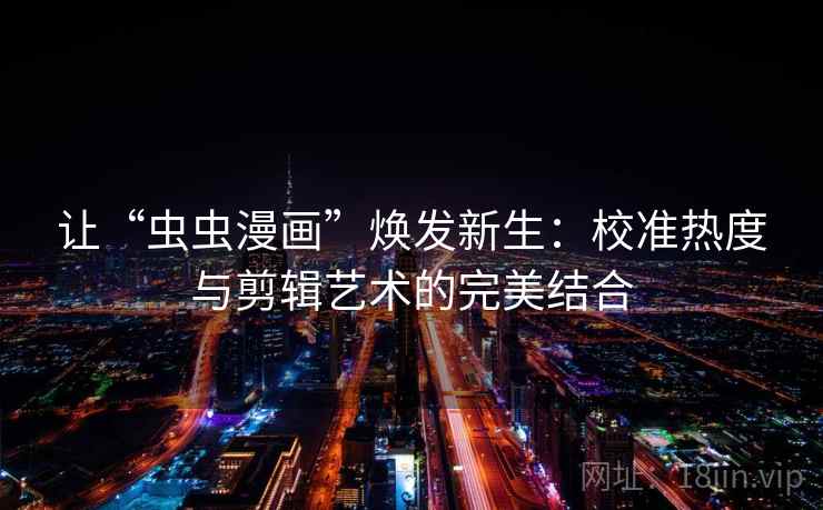 让“虫虫漫画”焕发新生：校准热度与剪辑艺术的完美结合