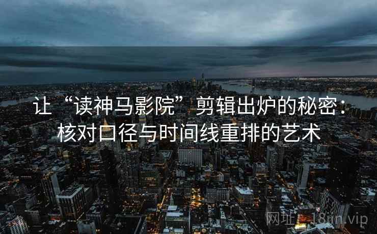 让“读神马影院”剪辑出炉的秘密:核对口径与时间线重排的艺术 让“读神马影院”剪辑出炉的秘密:核对口径与时间线重排的艺术