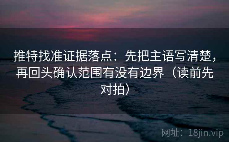 推特找准证据落点：先把主语写清楚，再回头确认范围有没有边界（读前先对拍）