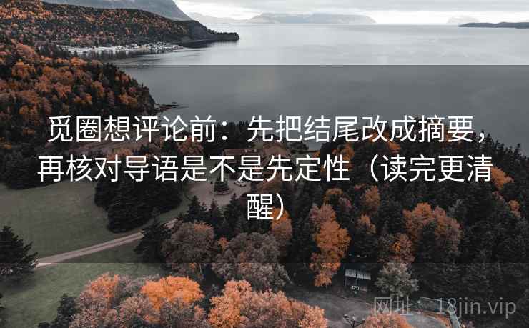 觅圈想评论前：先把结尾改成摘要，再核对导语是不是先定性（读完更清醒）