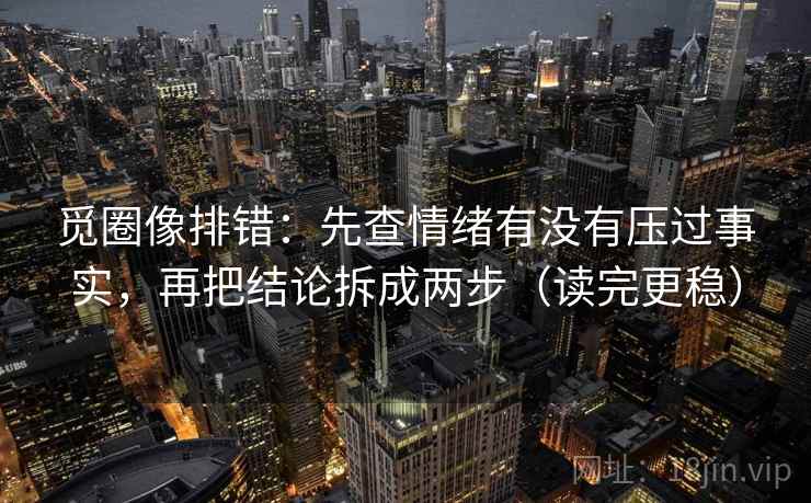 觅圈像排错:先查情绪有没有压过事实,再把结论拆成两步(读完更稳)
