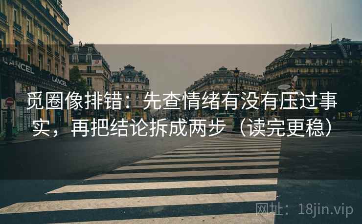 觅圈像排错:先查情绪有没有压过事实,再把结论拆成两步(读完更稳) 觅圈像排错:先查情绪有没有压过事实,再把结论拆成两步(读完更稳)