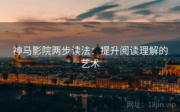 神马影院两步读法:提升阅读理解的艺术 神马影院两步读法:提升阅读理解的艺术