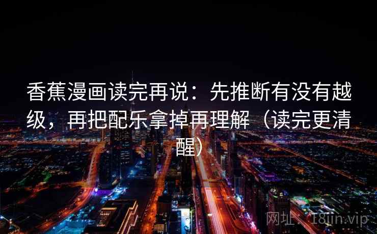 香蕉漫画读完再说:先推断有没有越级,再把配乐拿掉再理解(读完更清醒) 香蕉漫画读完再说:先推断有没有越级,再把配乐拿掉再理解(读完更清醒)