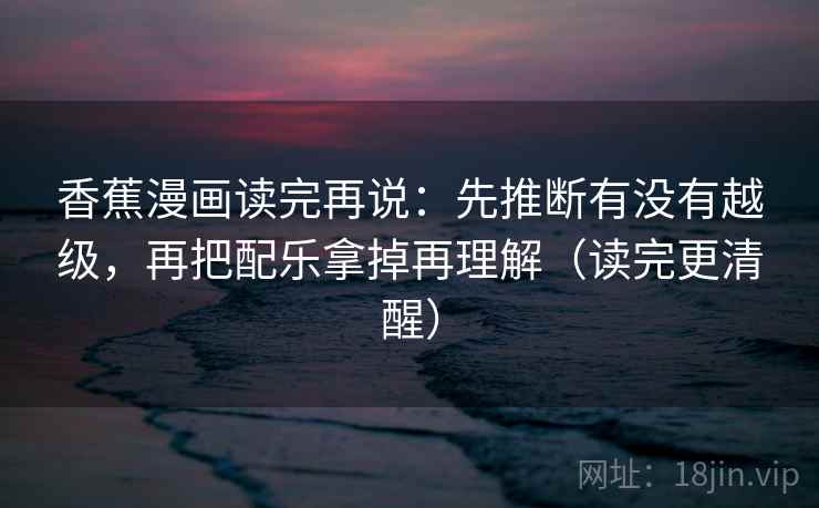 香蕉漫画读完再说:先推断有没有越级,再把配乐拿掉再理解(读完更清醒) 香蕉漫画读完再说:先推断有没有越级,再把配乐拿掉再理解(读完更清醒)