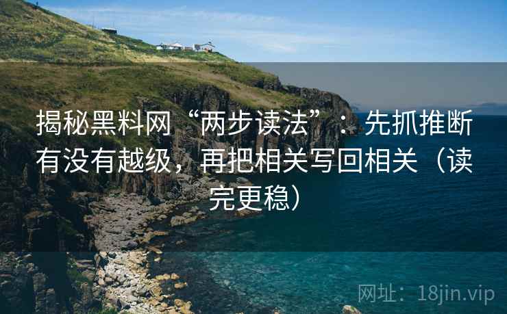 揭秘黑料网“两步读法”:先抓推断有没有越级,再把相关写回相关(读完更稳) 揭秘黑料网“两步读法”:先抓推断有没有越级,再把相关写回相关(读完更稳)