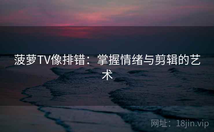 菠萝TV像排错：掌握情绪与剪辑的艺术