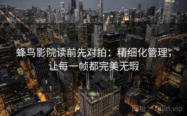 蜂鸟影院读前先对拍:精细化管理,让每一帧都完美无瑕 蜂鸟影院读前先对拍:精细化管理,让每一帧都完美无瑕