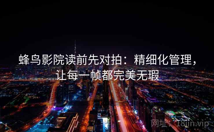 蜂鸟影院读前先对拍：精细化管理，让每一帧都完美无瑕