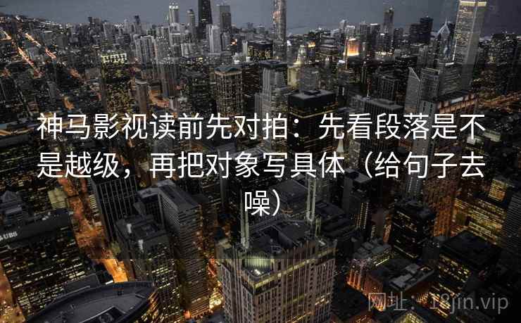 神马影视读前先对拍:先看段落是不是越级,再把对象写具体(给句子去噪) 神马影视读前先对拍:先看段落是不是越级,再把对象写具体(给句子去噪)