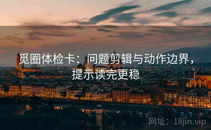 觅圈体检卡：问题剪辑与动作边界，提示读完更稳
