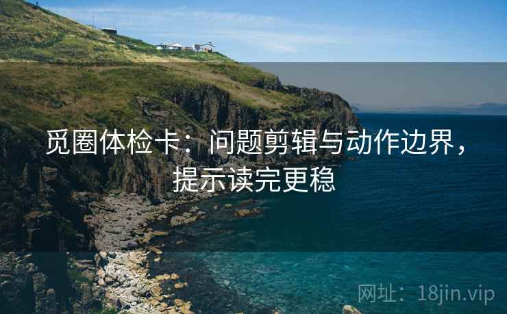 觅圈体检卡：问题剪辑与动作边界，提示读完更稳