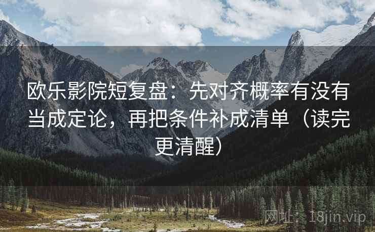 欧乐影院短复盘：先对齐概率有没有当成定论，再把条件补成清单（读完更清醒）