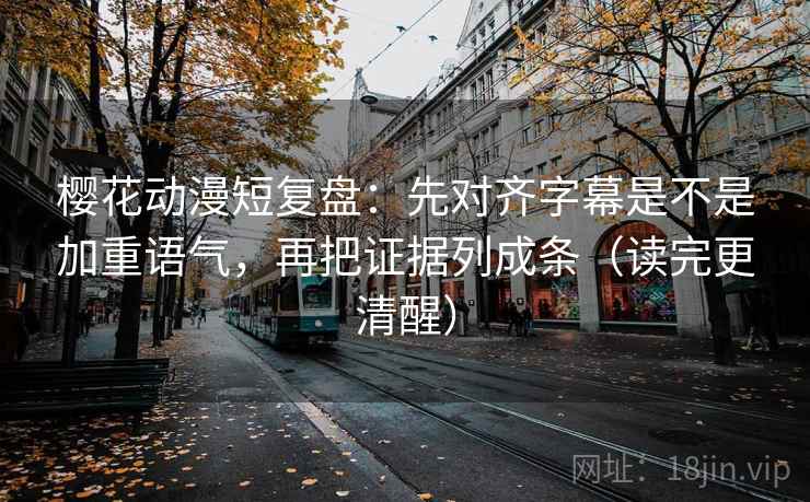 樱花动漫短复盘:先对齐字幕是不是加重语气,再把证据列成条(读完更清醒) 樱花动漫短复盘:先对齐字幕是不是加重语气,再把证据列成条(读完更清醒)