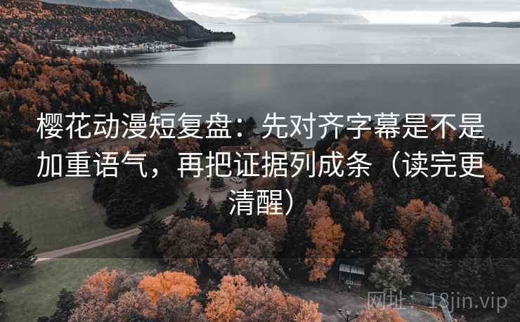 樱花动漫短复盘：先对齐字幕是不是加重语气，再把证据列成条（读完更清醒）
