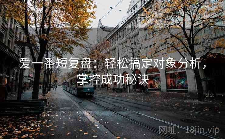 爱一番短复盘:轻松搞定对象分析,掌控成功秘诀 爱一番短复盘:轻松搞定对象分析,掌控成功秘诀