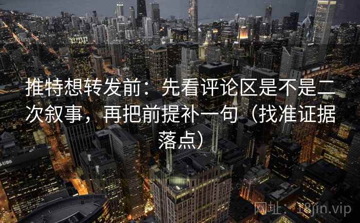 推特想转发前：先看评论区是不是二次叙事，再把前提补一句（找准证据落点）