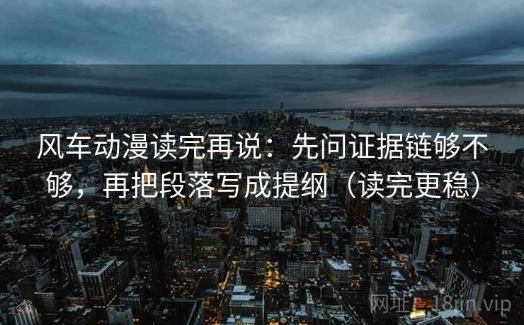 风车动漫读完再说：先问证据链够不够，再把段落写成提纲（读完更稳）